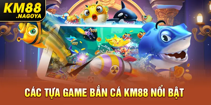 Các tựa game bắn cá KM88 nổi bật