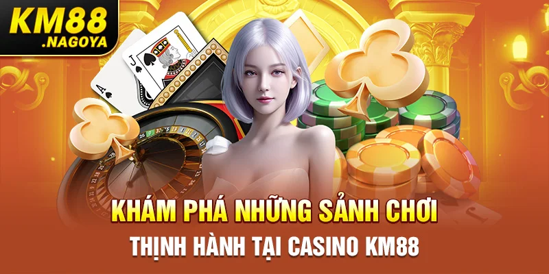 Khám phá những sảnh chơi thịnh hành tại Casino KM88